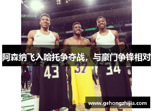 阿森纳飞入哈托争夺战，与豪门争锋相对